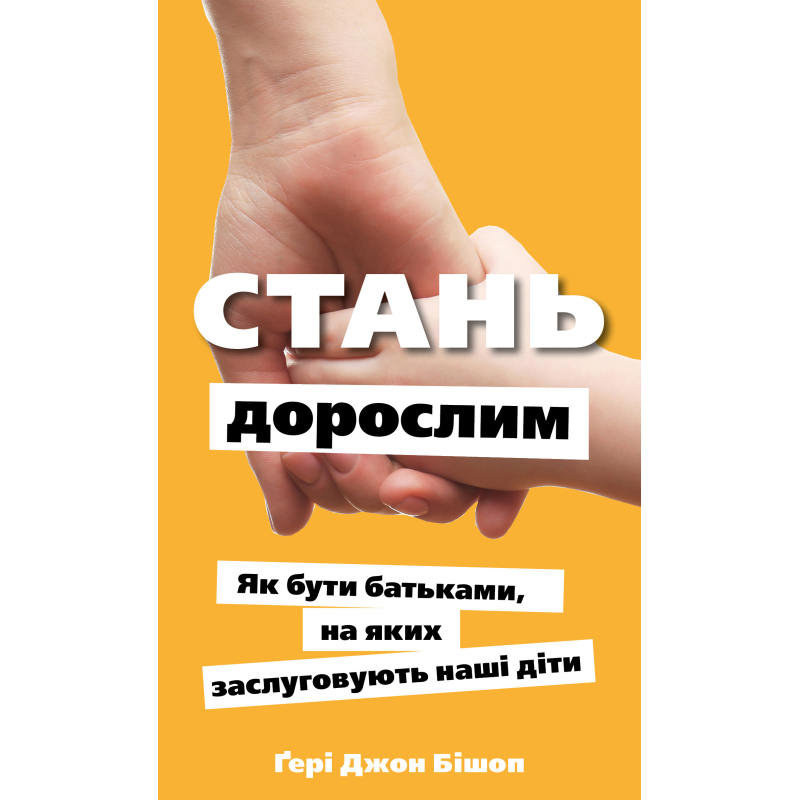 Стань дорослим. Як бути батьками, на яких заслуговують наші діти Стань дорослим. Як бути батьками, на яких заслуговують наші діти