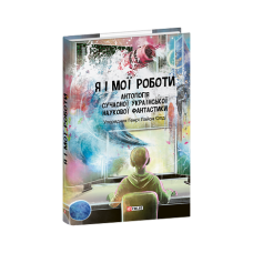 Я і мої роботи. Антологія сучасної української наукової фантастики