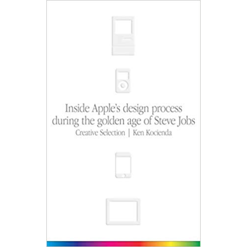 Creative Selection: Inside Apple's Design Process During the Golden Age of Steve Jobs Creative Selection: Inside Apple's Design Process During the Golden Age of Steve Jobs